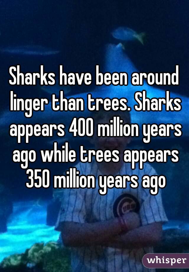 Sharks have been around linger than trees. Sharks appears 400 million years ago while trees appears 350 million years ago