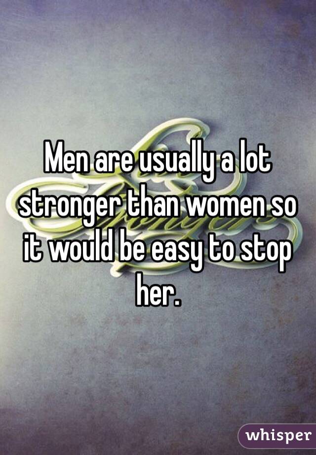 Men are usually a lot stronger than women so it would be easy to stop her.