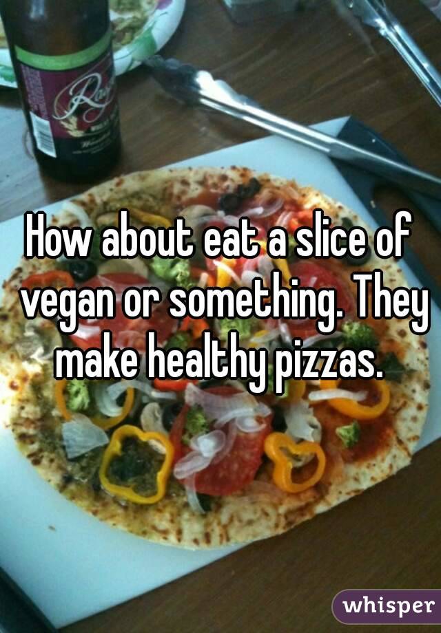 How about eat a slice of vegan or something. They make healthy pizzas. 