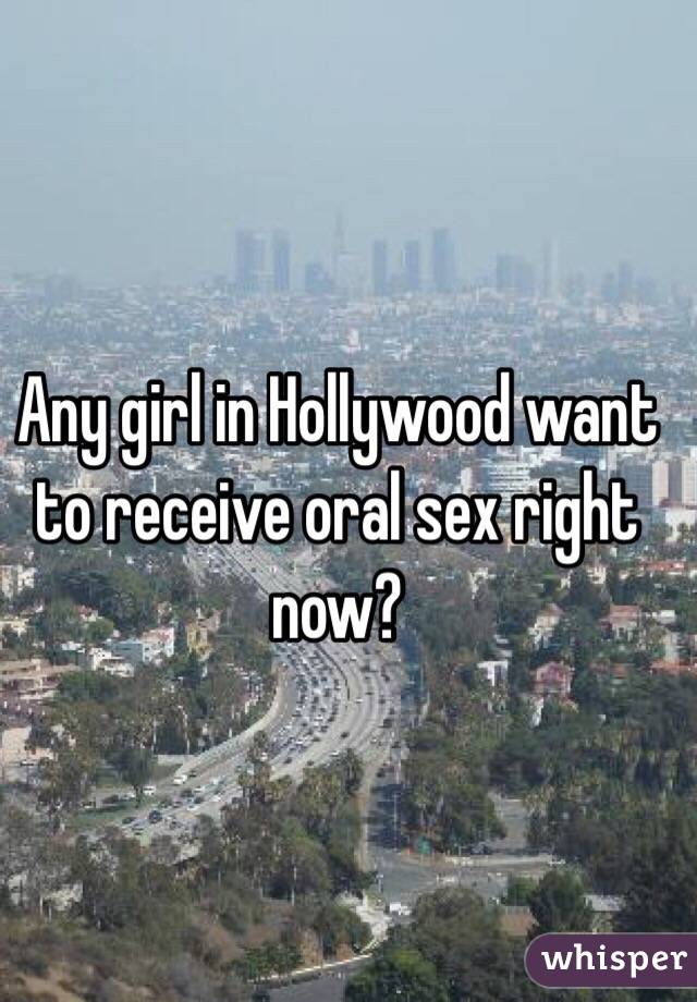 Any girl in Hollywood want to receive oral sex right now?