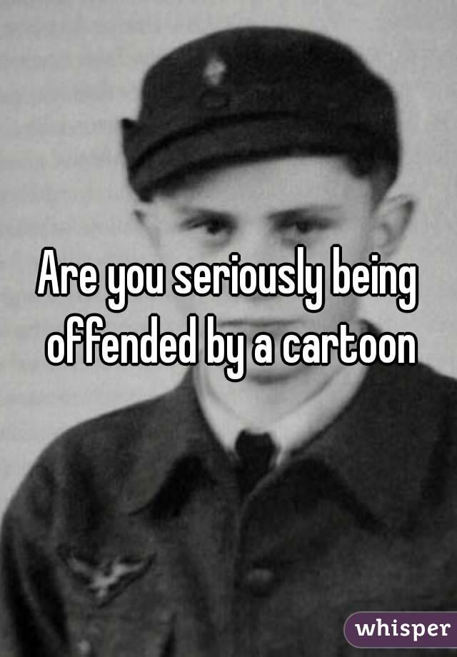 Are you seriously being offended by a cartoon