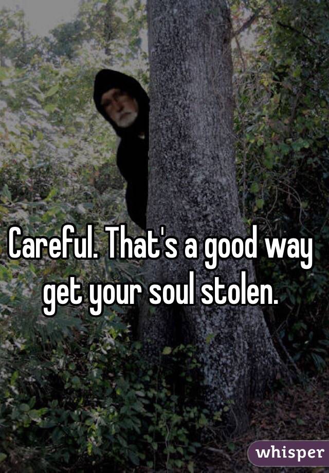 Careful. That's a good way get your soul stolen. 