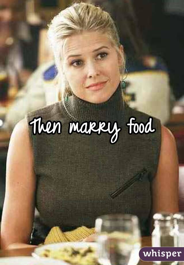 Then marry food
