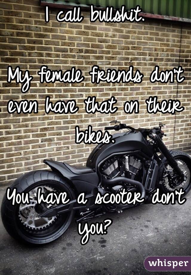 I call bullshit.

My female friends don't even have that on their bikes.

You have a scooter don't you?