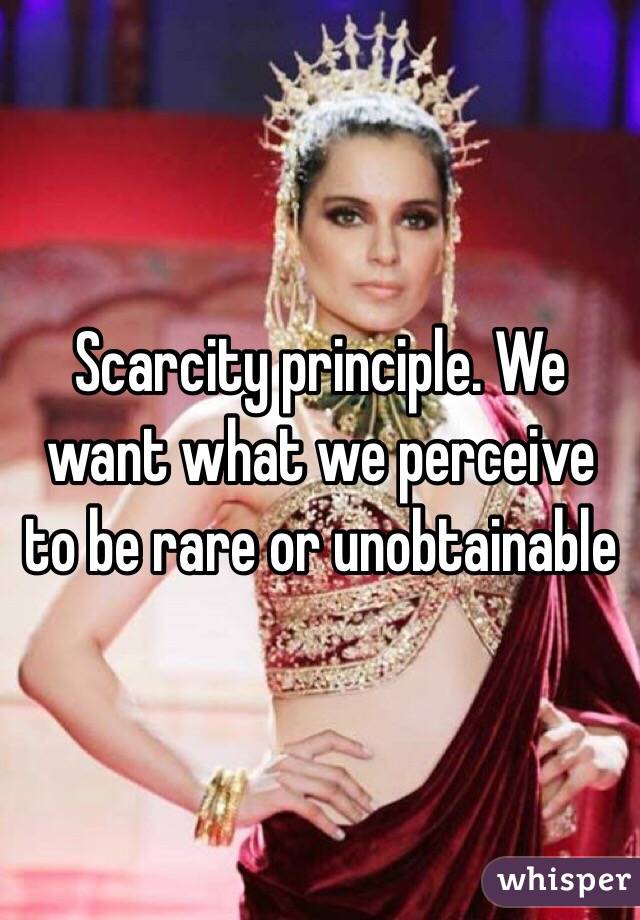 Scarcity principle. We want what we perceive to be rare or unobtainable