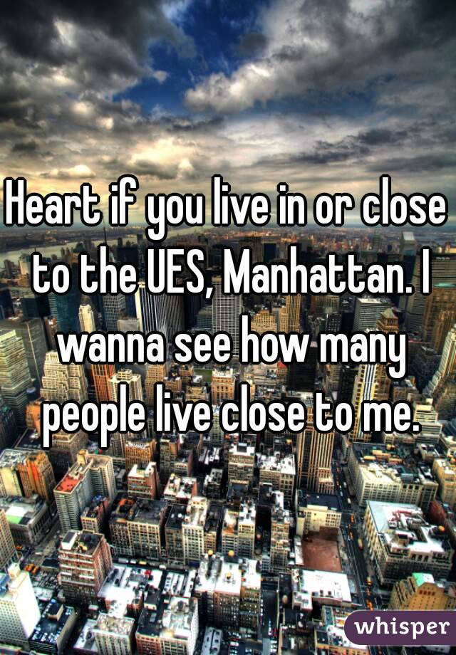 Heart if you live in or close to the UES, Manhattan. I wanna see how many people live close to me.