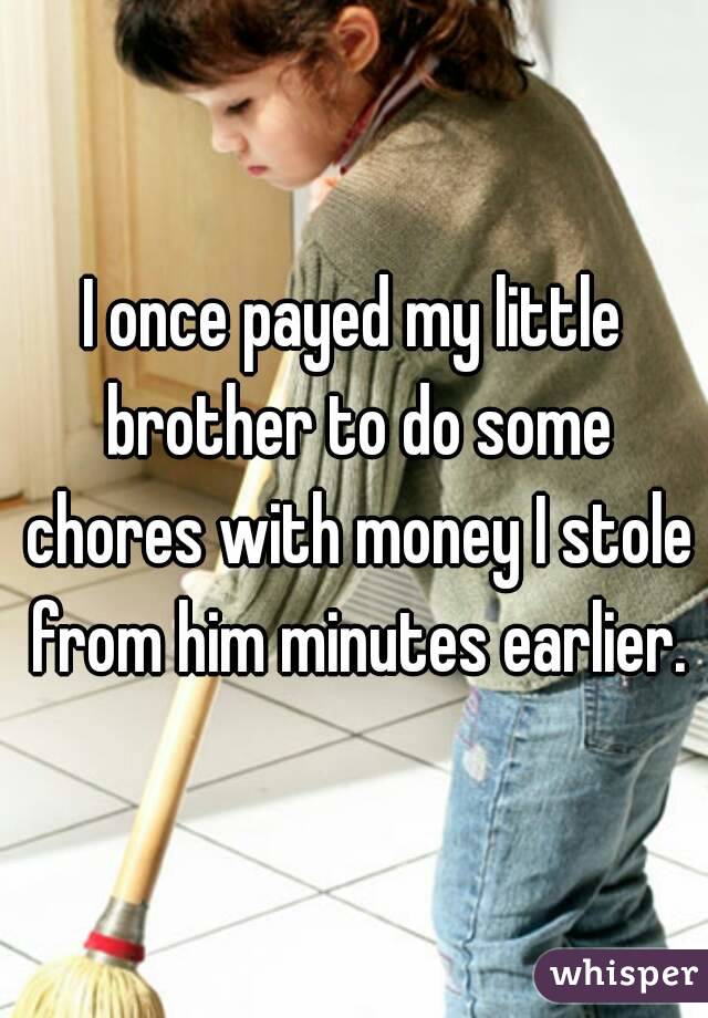 I once payed my little brother to do some chores with money I stole from him minutes earlier.
