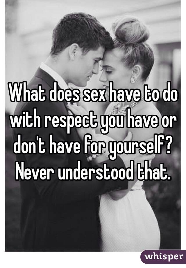 What does sex have to do with respect you have or don't have for yourself? Never understood that. 