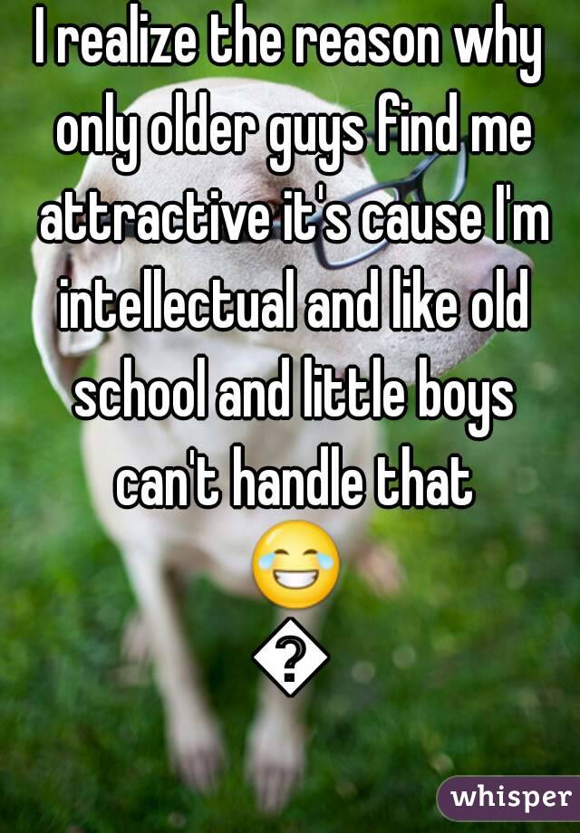 I realize the reason why only older guys find me attractive it's cause I'm intellectual and like old school and little boys can't handle that 😂😒