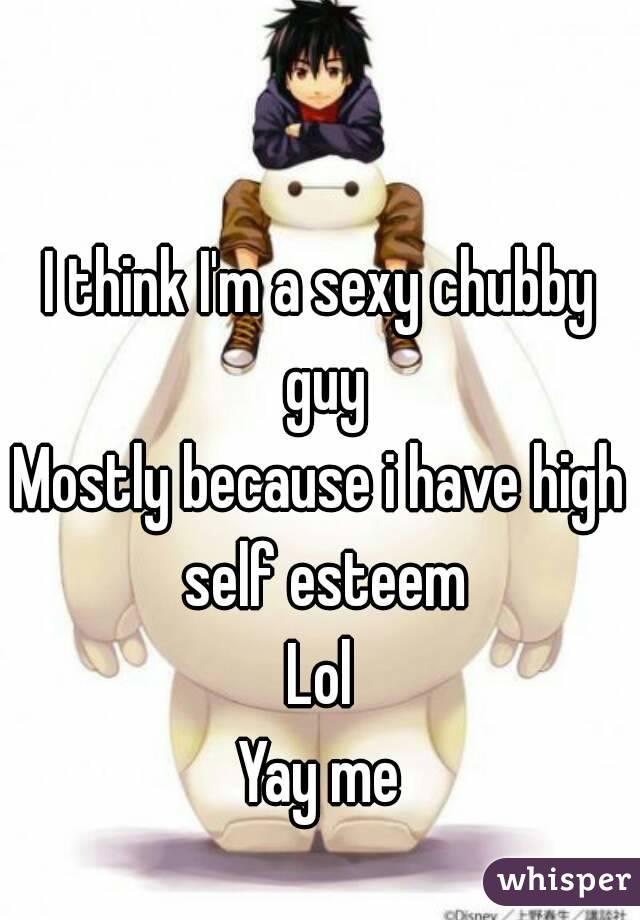 I think I'm a sexy chubby guy
Mostly because i have high self esteem
Lol
Yay me