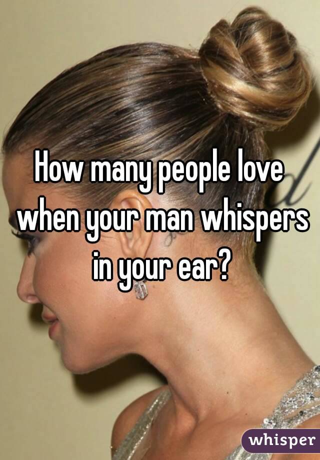 How many people love when your man whispers in your ear?