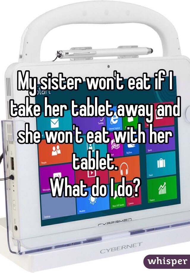 My sister won't eat if I take her tablet away and she won't eat with her tablet.
What do I do?