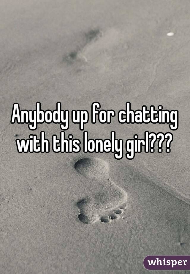 Anybody up for chatting with this lonely girl??? 
