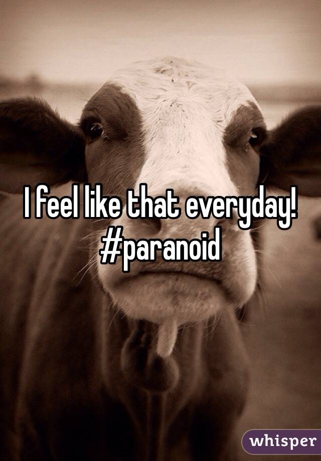 I feel like that everyday! #paranoid