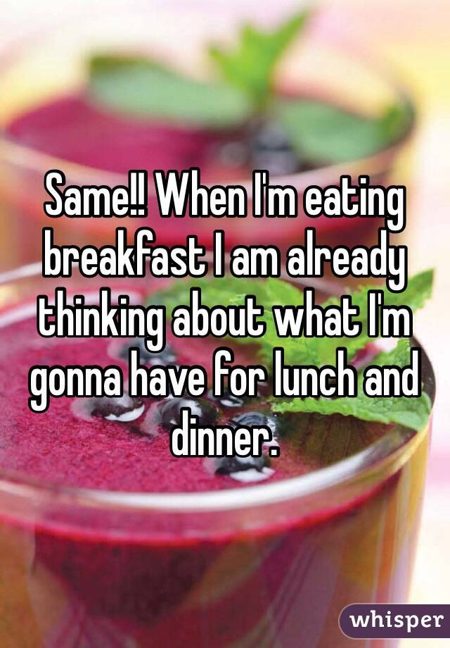 Same!! When I'm eating breakfast I am already thinking about what I'm gonna have for lunch and dinner. 
