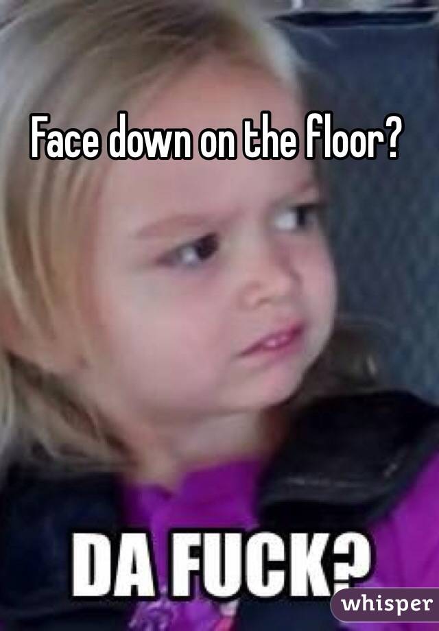 Face down on the floor?