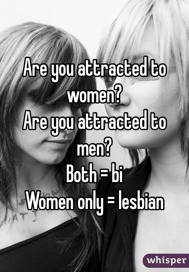 Are you attracted to women?
Are you attracted to men?
Both = bi
Women only = lesbian 
