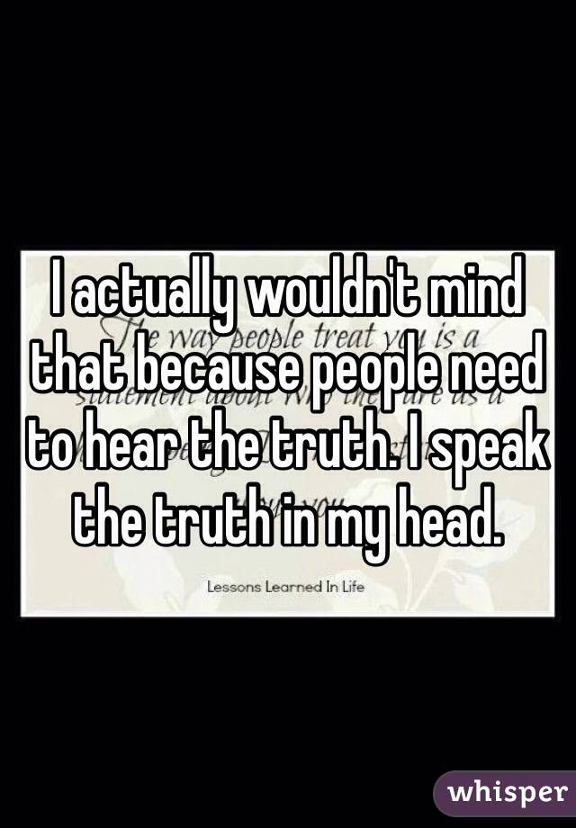 I actually wouldn't mind that because people need to hear the truth. I speak the truth in my head. 