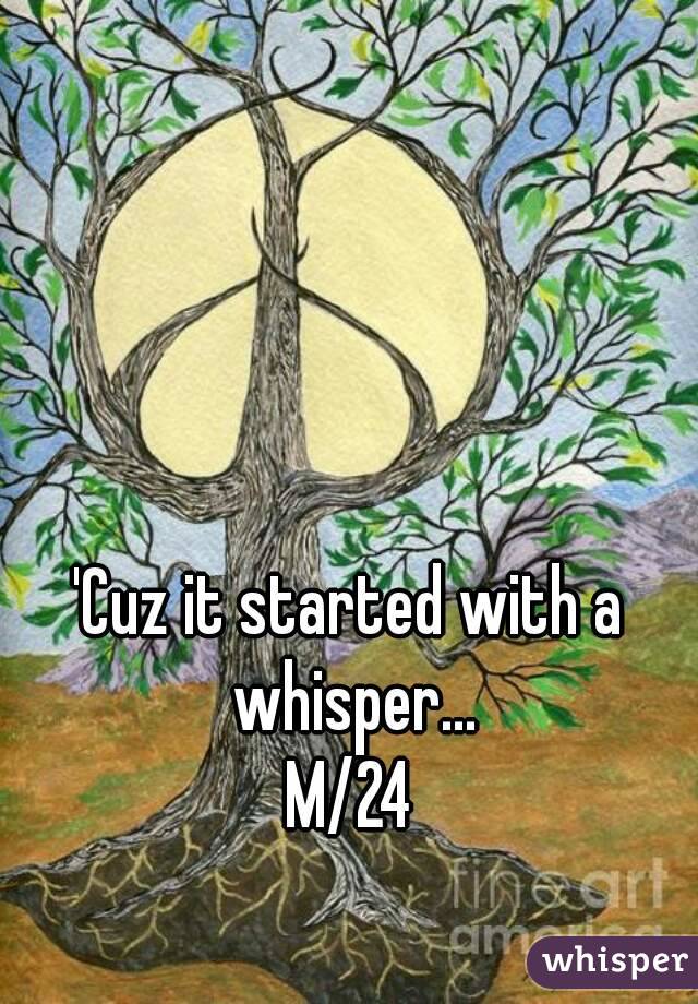 'Cuz it started with a whisper...
M/24