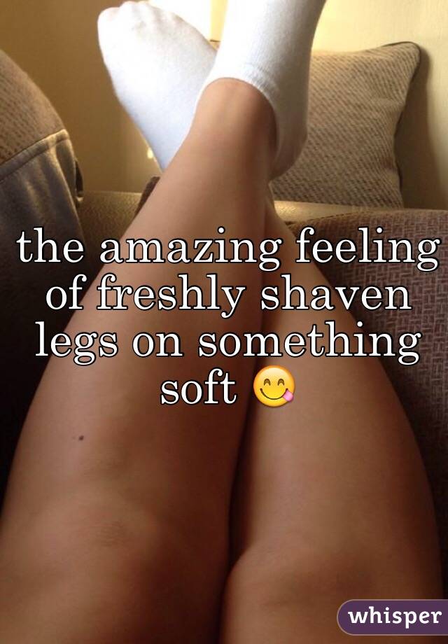 the amazing feeling of freshly shaven legs on something soft 😋