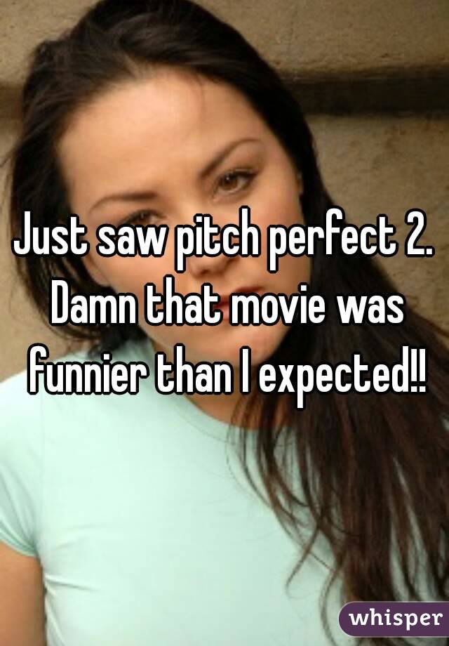 Just saw pitch perfect 2. Damn that movie was funnier than I expected!!