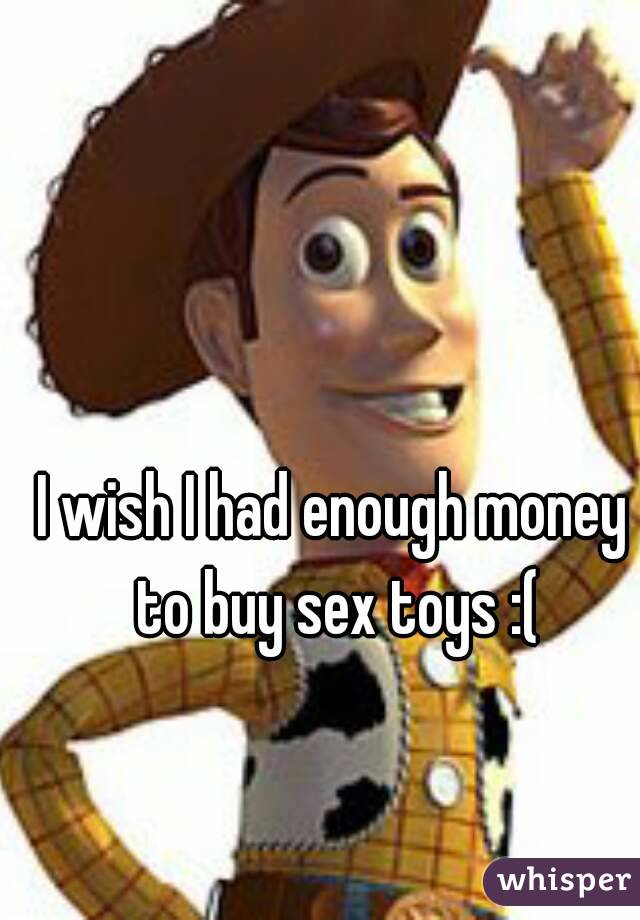 I wish I had enough money to buy sex toys :(
