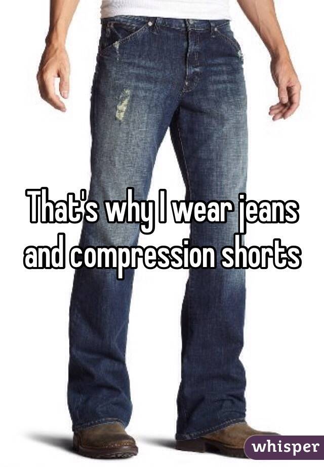 That's why I wear jeans and compression shorts