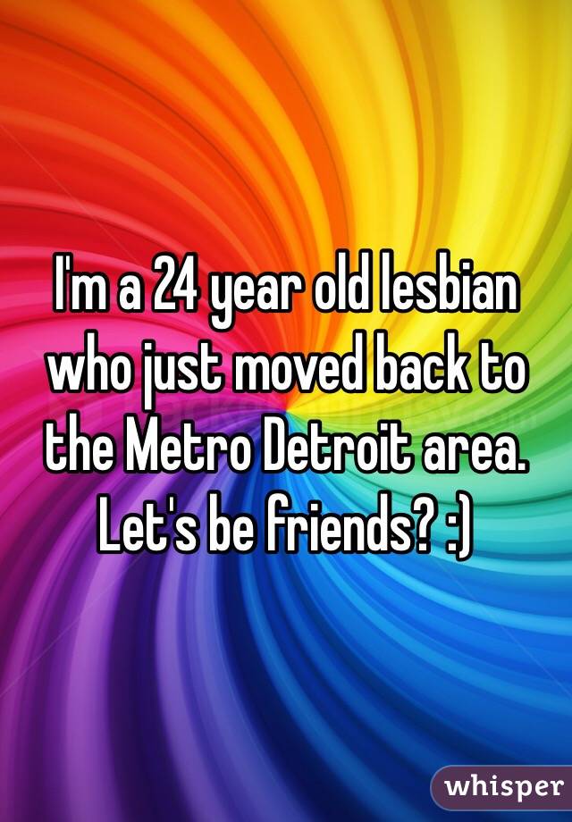 I'm a 24 year old lesbian who just moved back to the Metro Detroit area. Let's be friends? :)