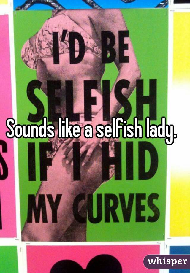 Sounds like a selfish lady.