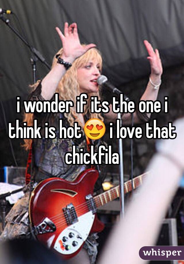 i wonder if its the one i think is hot😍 i love that chickfila