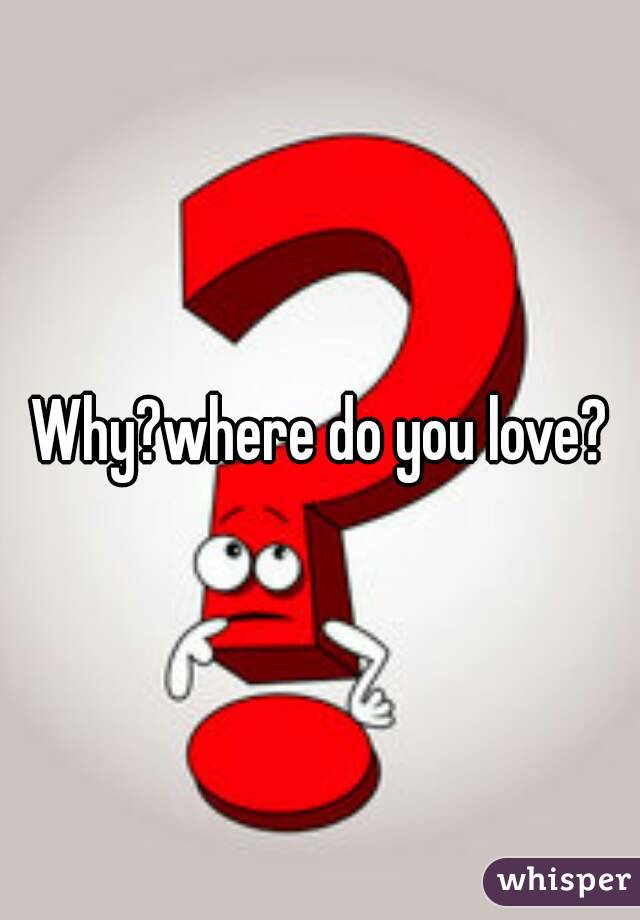 Why?where do you love?
