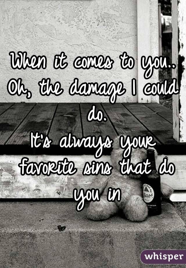 When it comes to you..
Oh, the damage I could do.
It's always your favorite sins that do you in