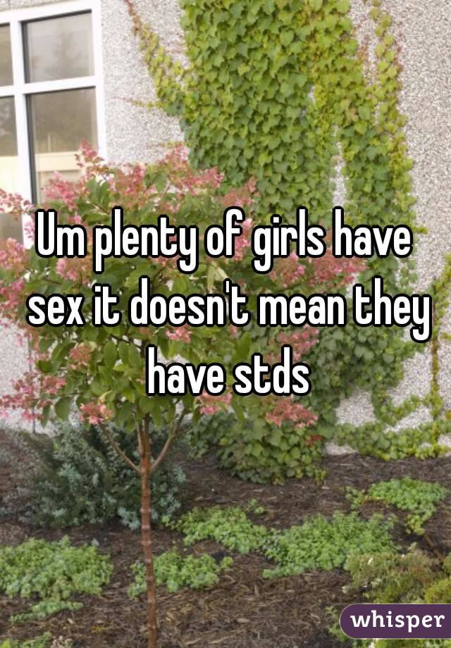 Um plenty of girls have sex it doesn't mean they have stds