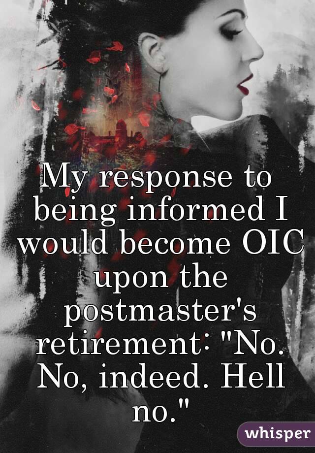 My response to being informed I would become OIC upon the postmaster's retirement: "No. No, indeed. Hell no."