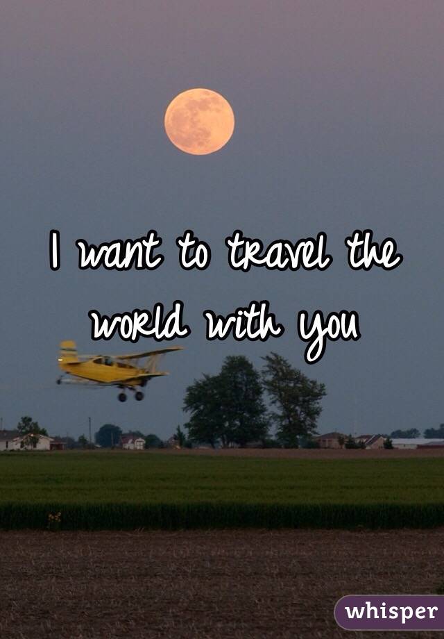 I want to travel the world with you