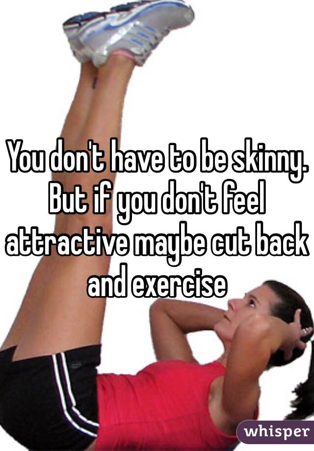 You don't have to be skinny. But if you don't feel attractive maybe cut back and exercise 