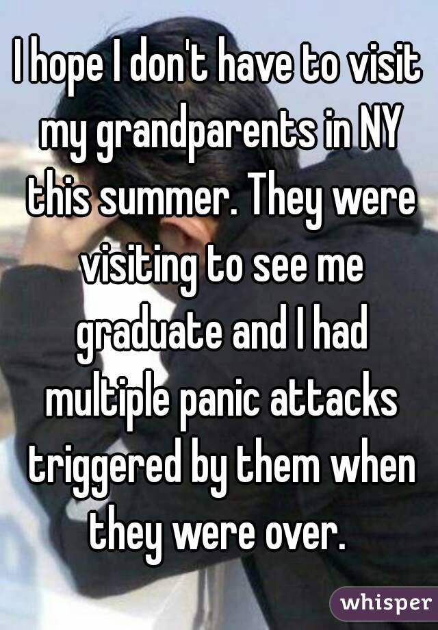 I hope I don't have to visit my grandparents in NY this summer. They were visiting to see me graduate and I had multiple panic attacks triggered by them when they were over. 