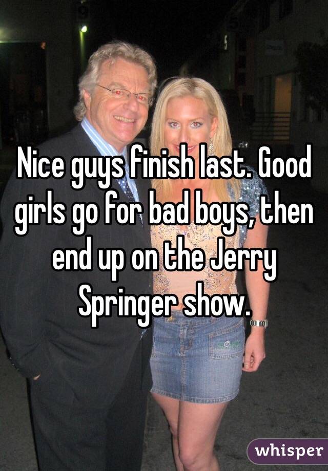 Nice guys finish last. Good girls go for bad boys, then end up on the Jerry Springer show.