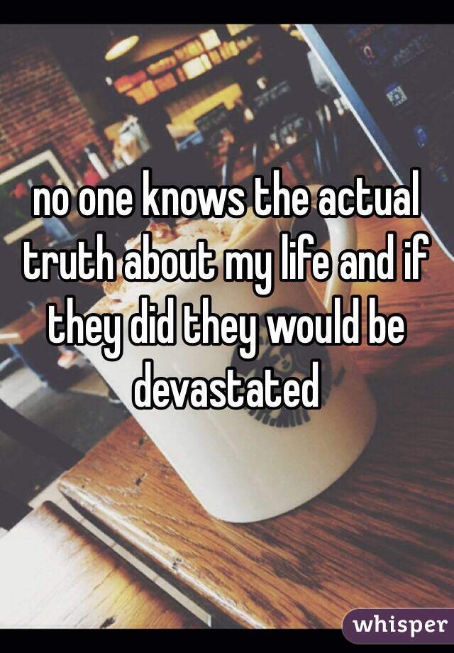 no one knows the actual truth about my life and if they did they would be devastated 