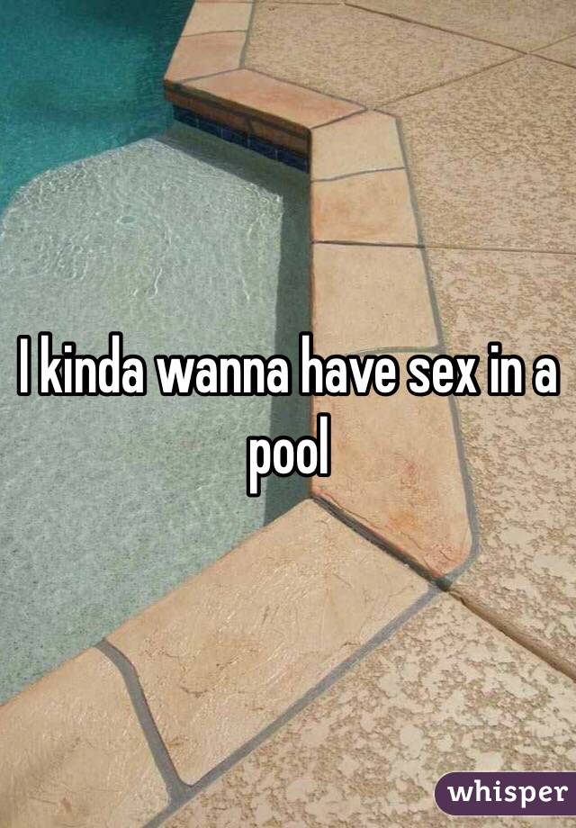 I kinda wanna have sex in a pool