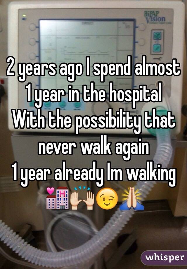 2 years ago I spend almost 1 year in the hospital 
 With the possibility that never walk again 
1 year already Im walking 
🏩🙌😉🙏