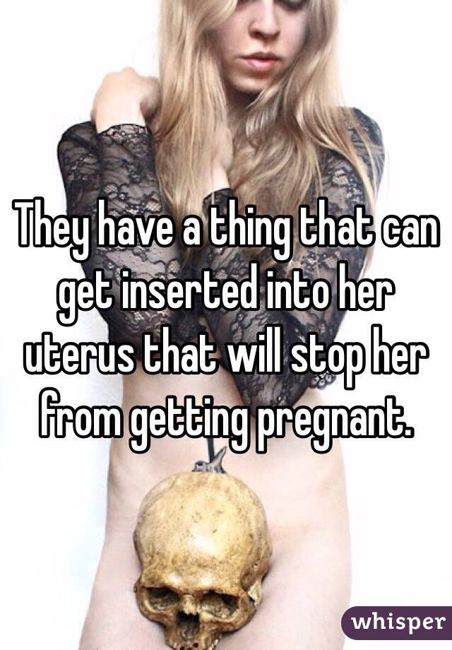 They have a thing that can get inserted into her uterus that will stop her from getting pregnant. 