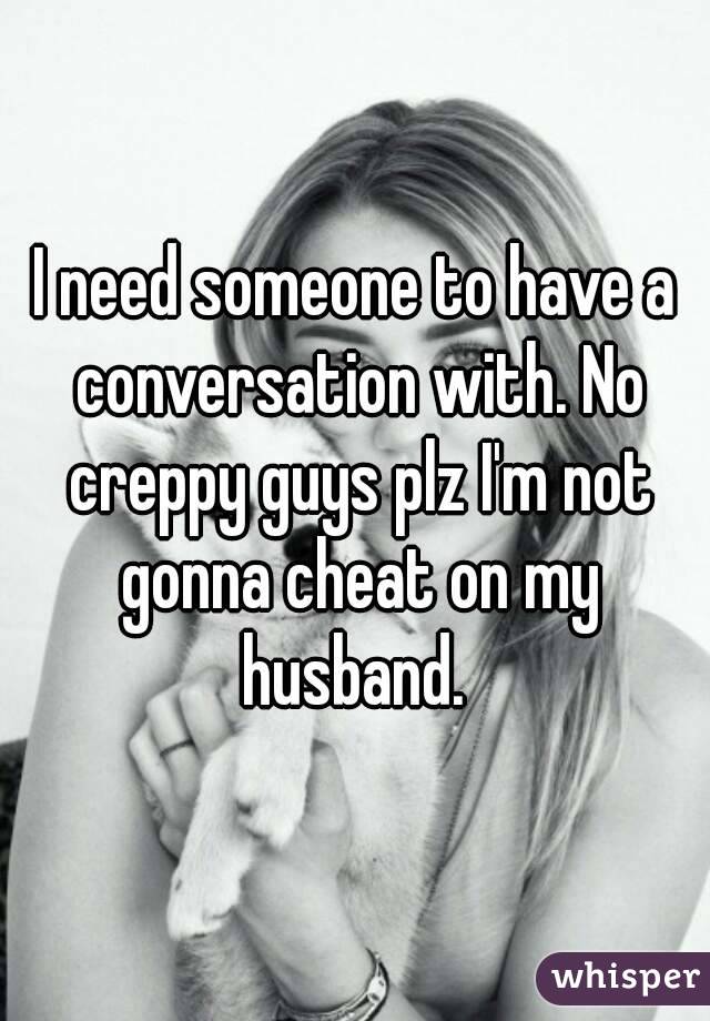 I need someone to have a conversation with. No creppy guys plz I'm not gonna cheat on my husband. 