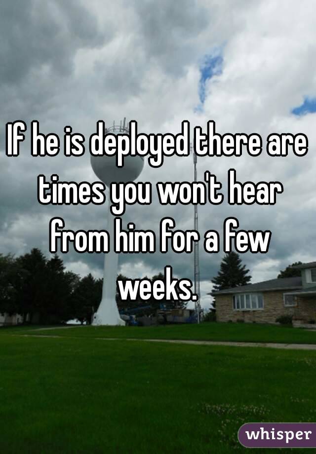 If he is deployed there are times you won't hear from him for a few weeks. 