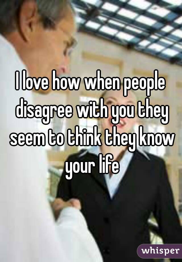 I love how when people disagree with you they seem to think they know your life