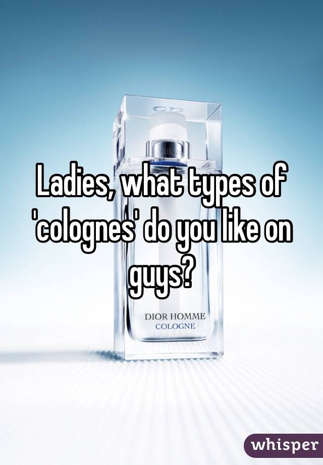 Ladies, what types of 'colognes' do you like on guys?