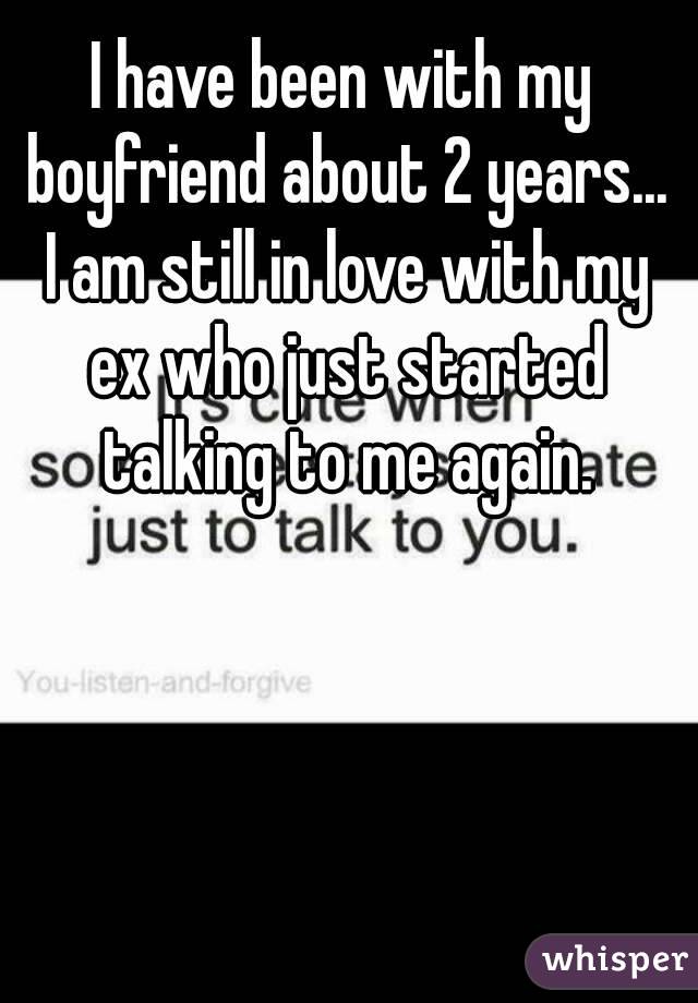 I have been with my boyfriend about 2 years... I am still in love with my ex who just started talking to me again.