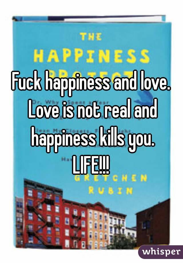 Fuck happiness and love. Love is not real and happiness kills you.
LIFE!!!