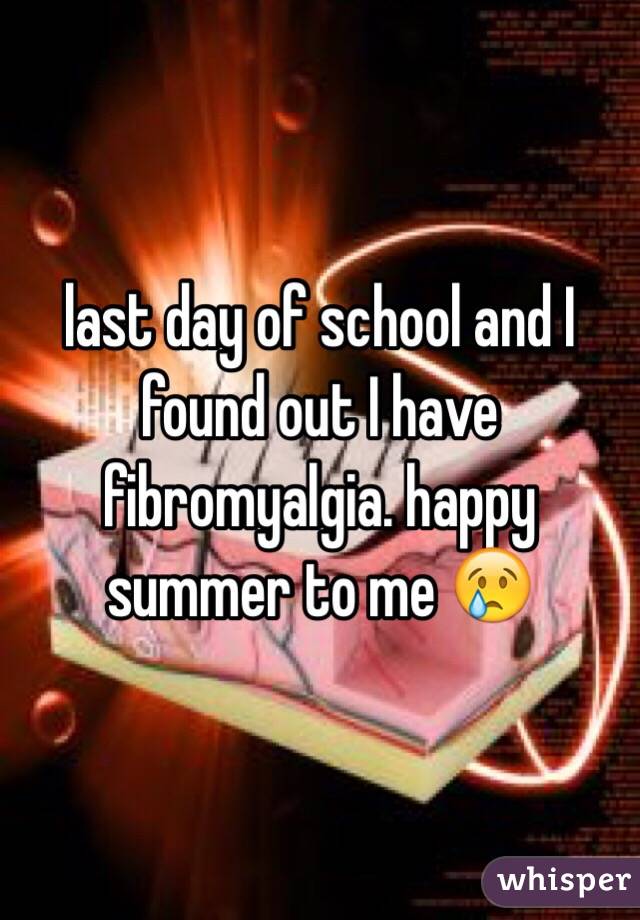 last day of school and I found out I have fibromyalgia. happy summer to me 😢