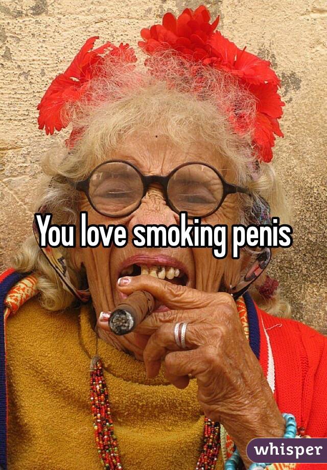 You love smoking penis